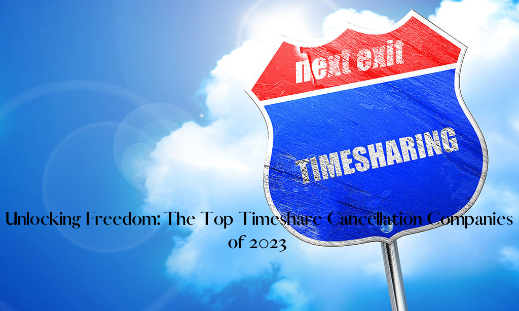 Unlocking Freedom: The Top Timeshare Cancellation Companies of 2023 